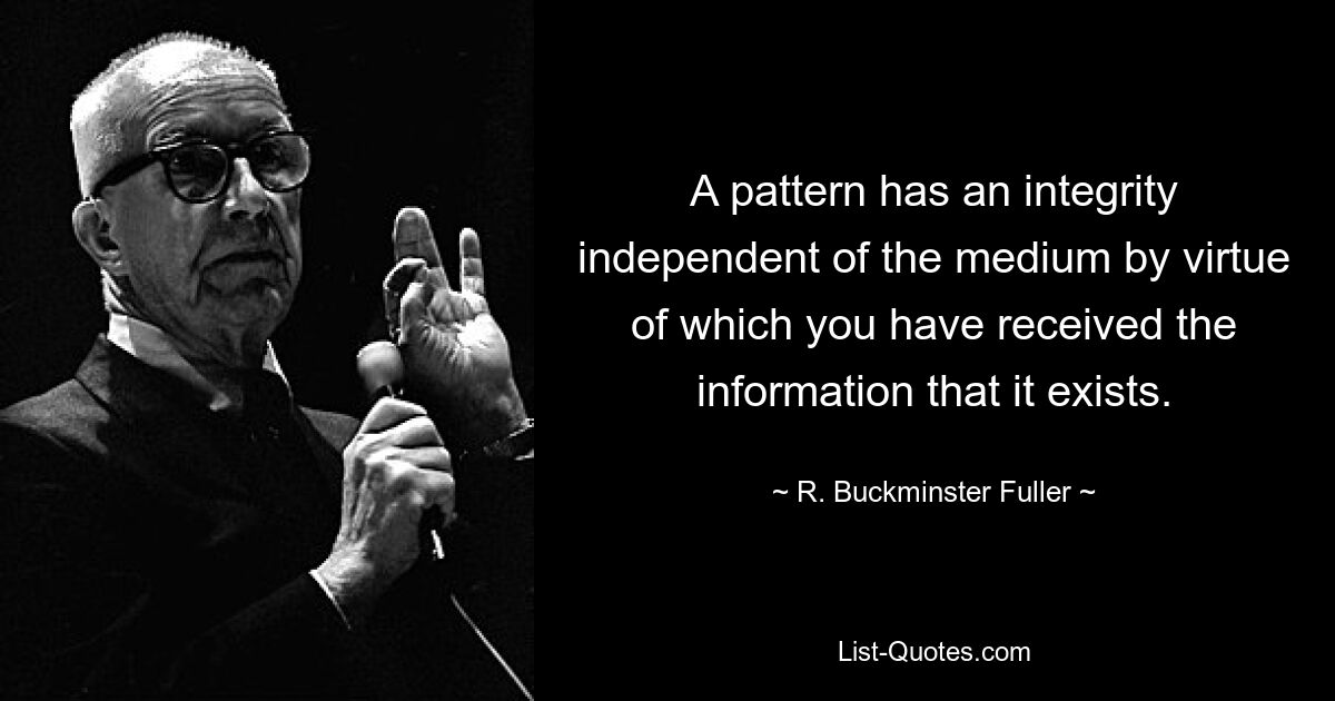 A pattern has an integrity independent of the medium by virtue of which you have received the information that it exists. — © R. Buckminster Fuller