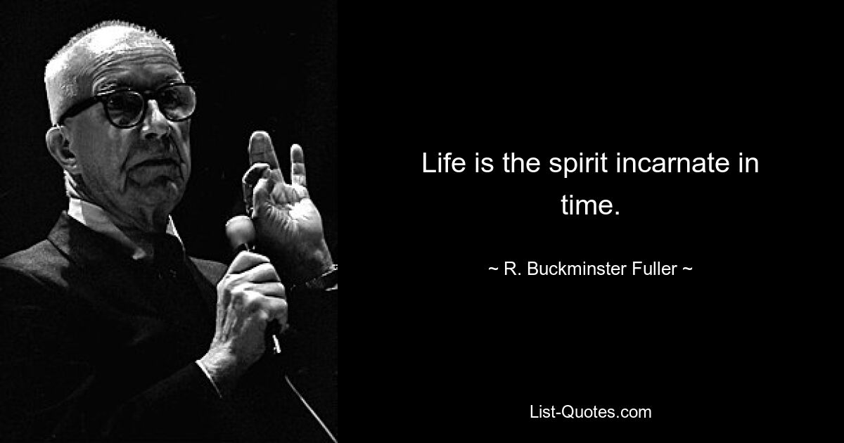 Life is the spirit incarnate in time. — © R. Buckminster Fuller