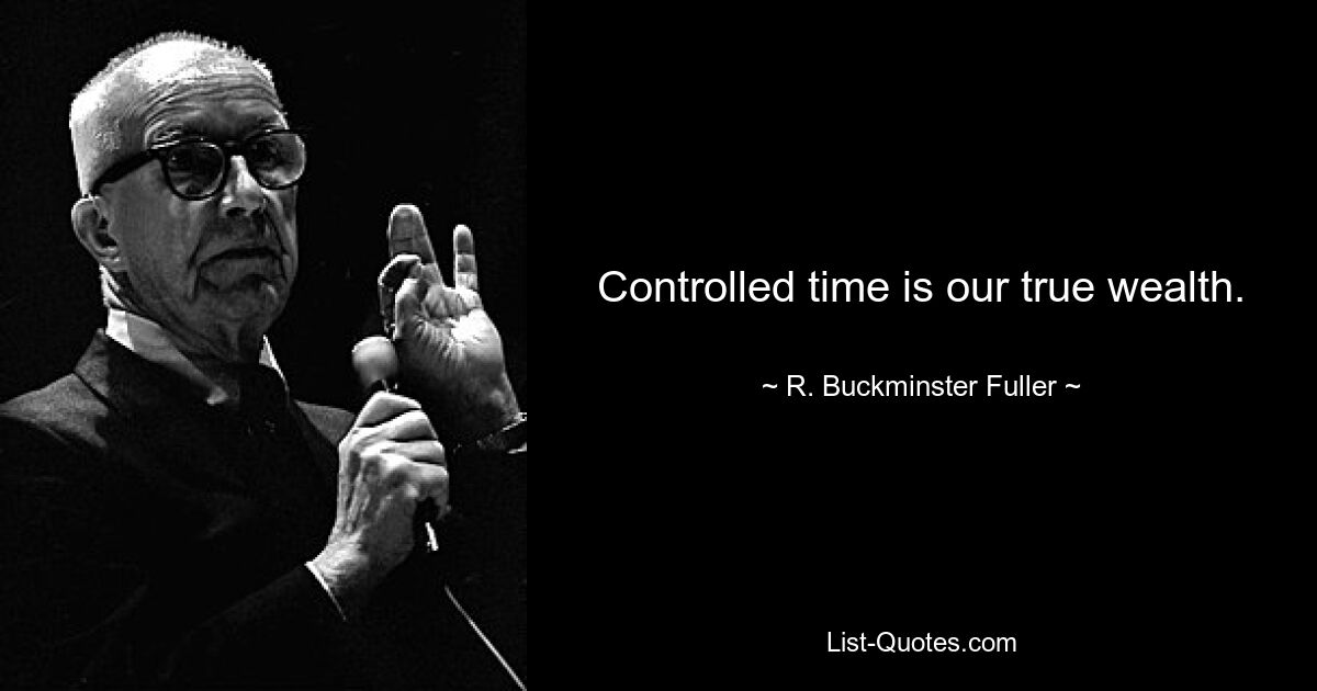 Controlled time is our true wealth. — © R. Buckminster Fuller