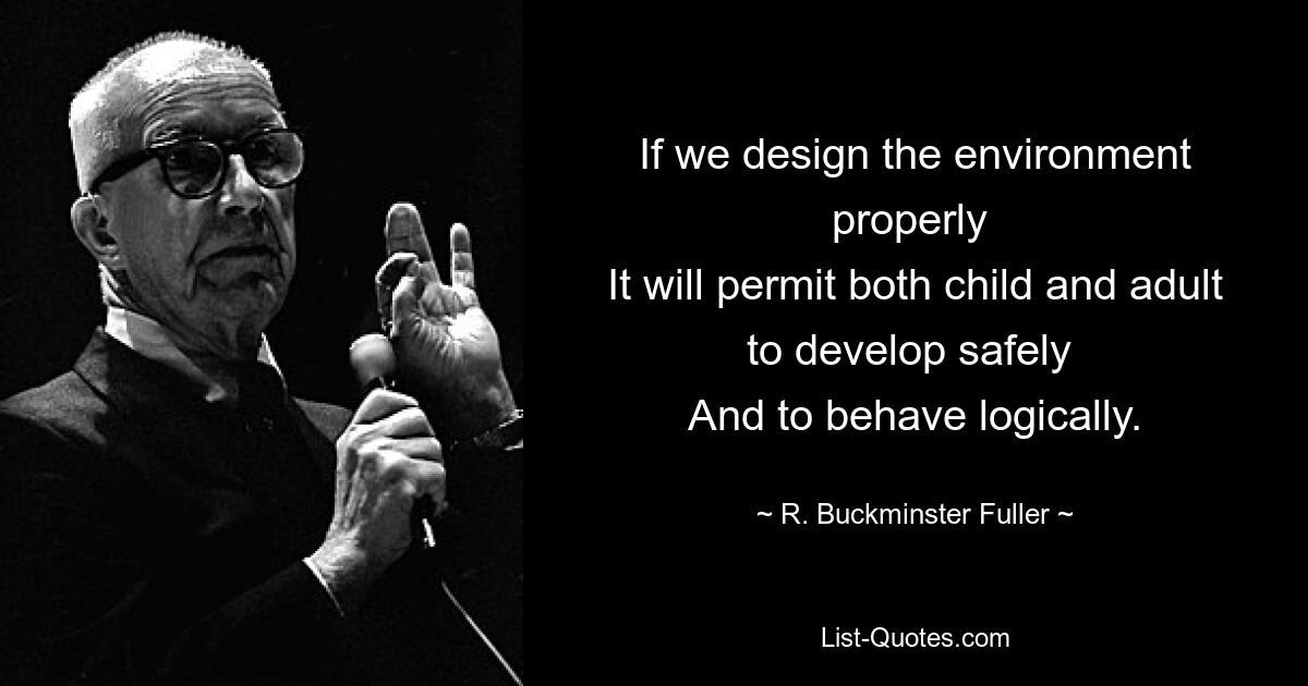 If we design the environment properly 
It will permit both child and adult to develop safely 
And to behave logically. — © R. Buckminster Fuller