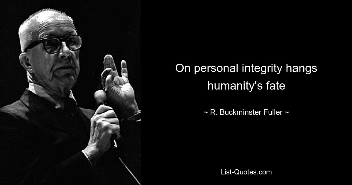 On personal integrity hangs humanity's fate — © R. Buckminster Fuller