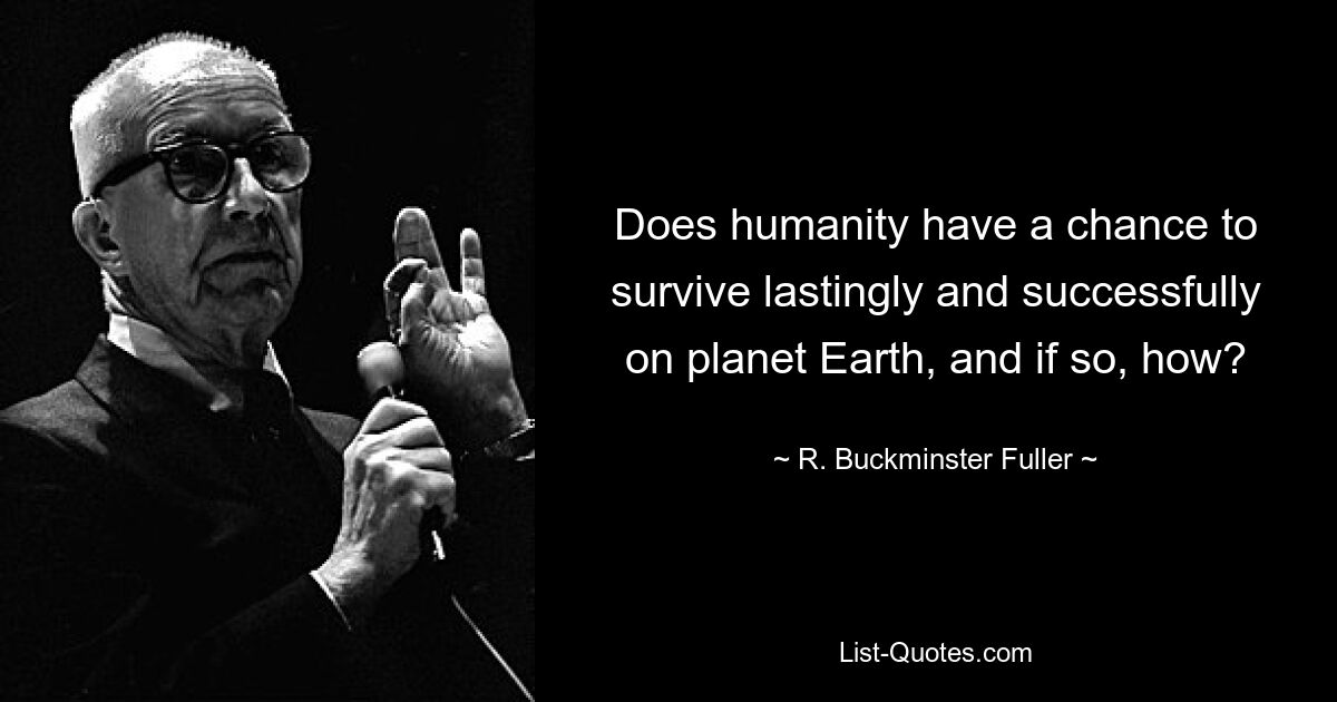 Does humanity have a chance to survive lastingly and successfully on planet Earth, and if so, how? — © R. Buckminster Fuller