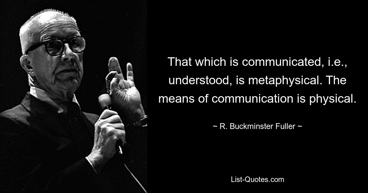 That which is communicated, i.e., understood, is metaphysical. The means of communication is physical. — © R. Buckminster Fuller