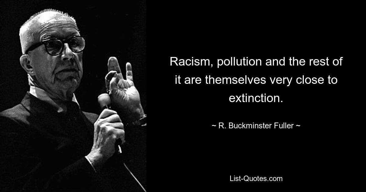 Racism, pollution and the rest of it are themselves very close to extinction. — © R. Buckminster Fuller