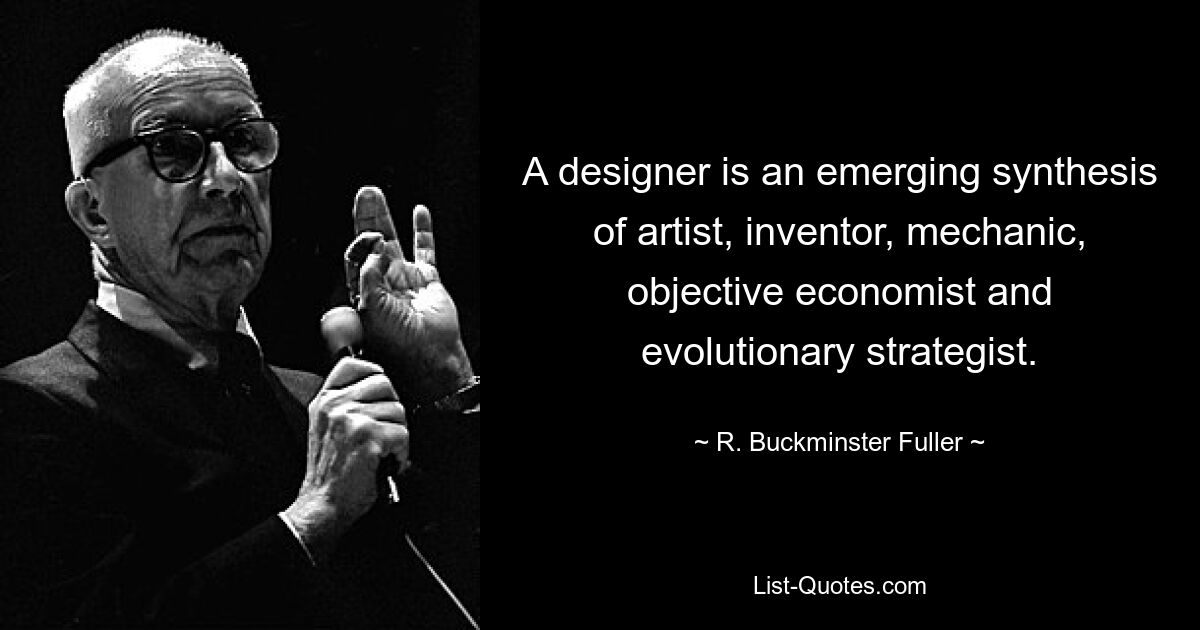 A designer is an emerging synthesis of artist, inventor, mechanic, objective economist and evolutionary strategist. — © R. Buckminster Fuller