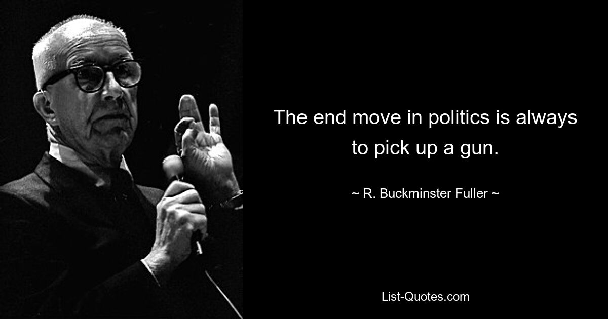 The end move in politics is always to pick up a gun. — © R. Buckminster Fuller