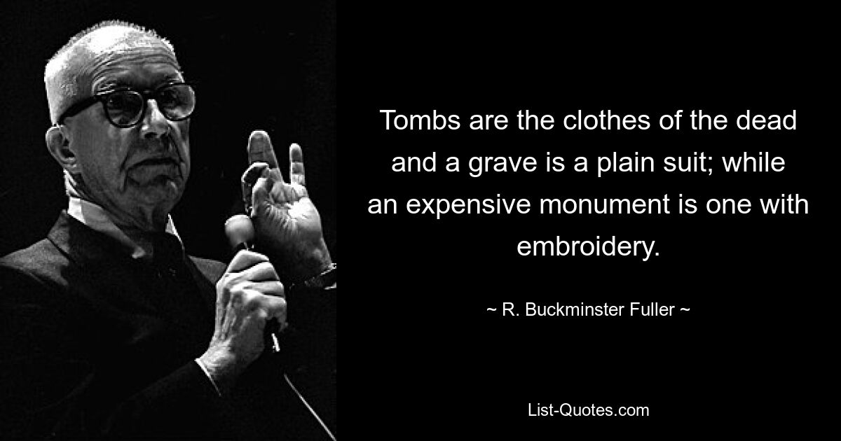 Tombs are the clothes of the dead and a grave is a plain suit; while an expensive monument is one with embroidery. — © R. Buckminster Fuller