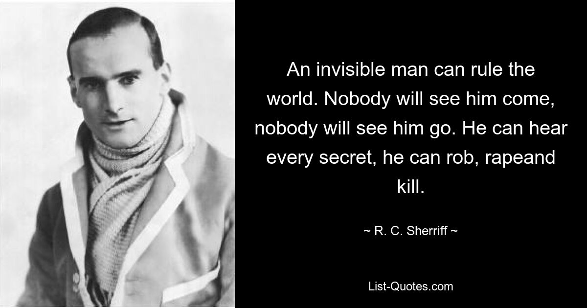 An invisible man can rule the world. Nobody will see him come, nobody will see him go. He can hear every secret, he can rob, rapeand kill. — © R. C. Sherriff