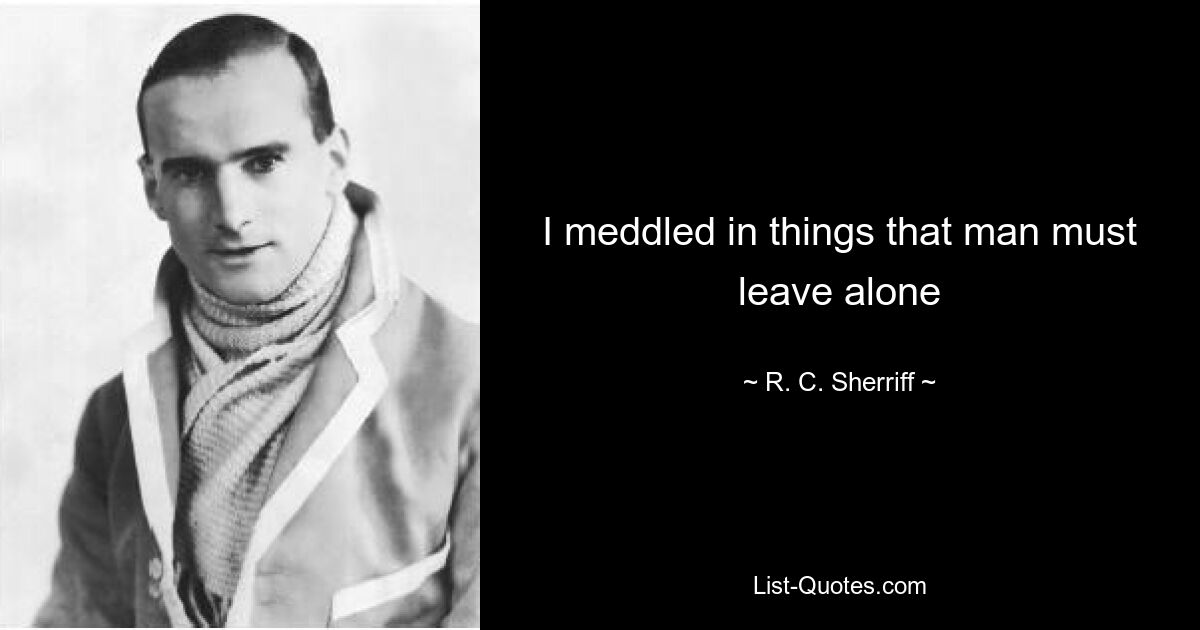 I meddled in things that man must leave alone — © R. C. Sherriff