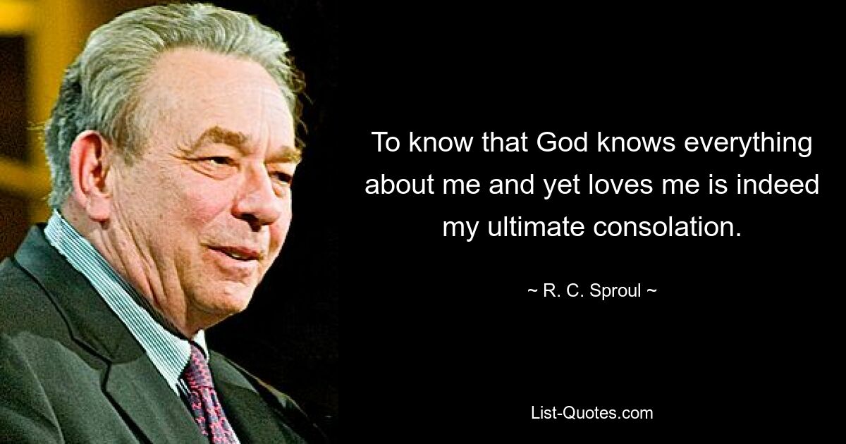 To know that God knows everything about me and yet loves me is indeed my ultimate consolation. — © R. C. Sproul