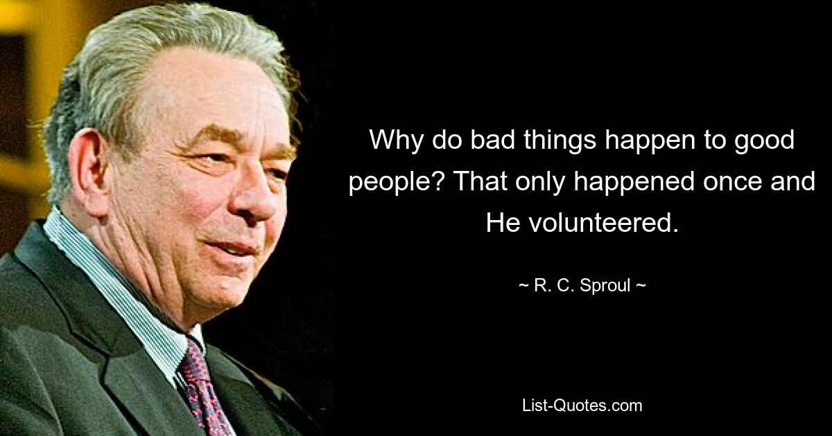 Why do bad things happen to good people? That only happened once and He volunteered. — © R. C. Sproul