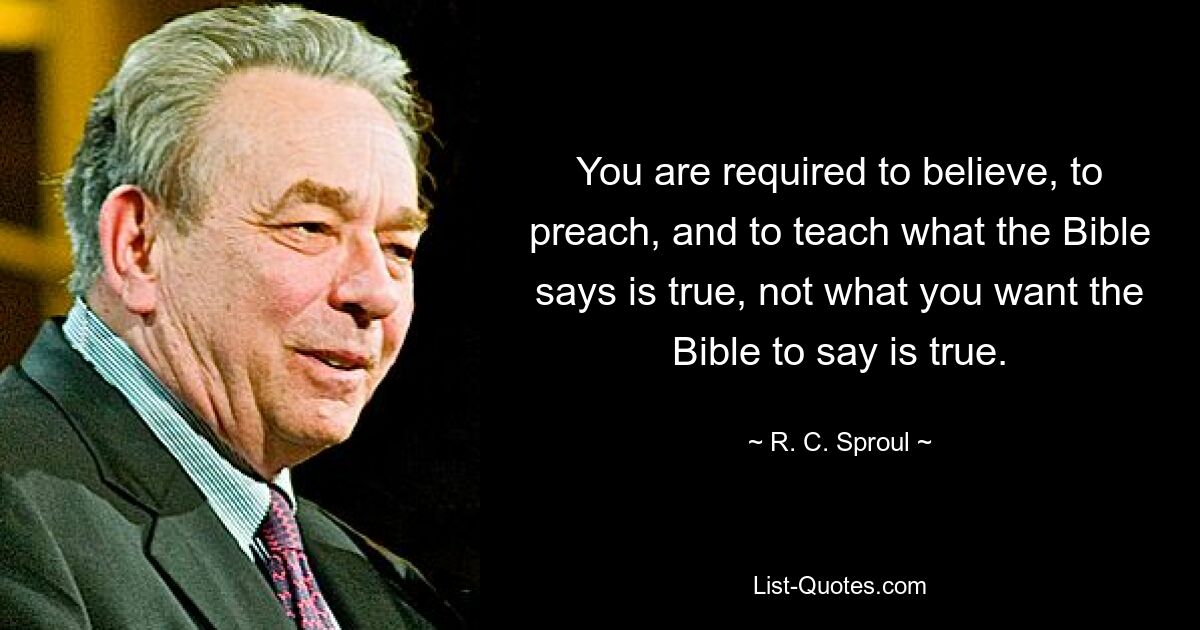 You are required to believe, to preach, and to teach what the Bible says is true, not what you want the Bible to say is true. — © R. C. Sproul