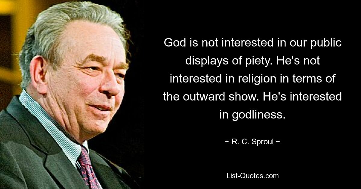 God is not interested in our public displays of piety. He's not interested in religion in terms of the outward show. He's interested in godliness. — © R. C. Sproul