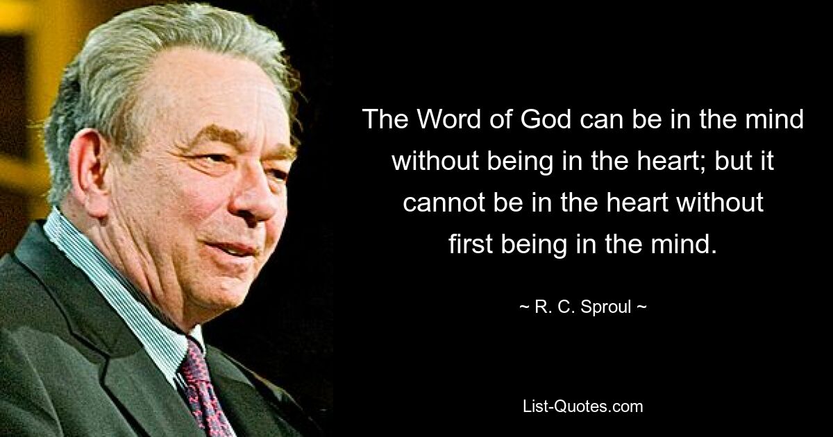 The Word of God can be in the mind without being in the heart; but it cannot be in the heart without first being in the mind. — © R. C. Sproul