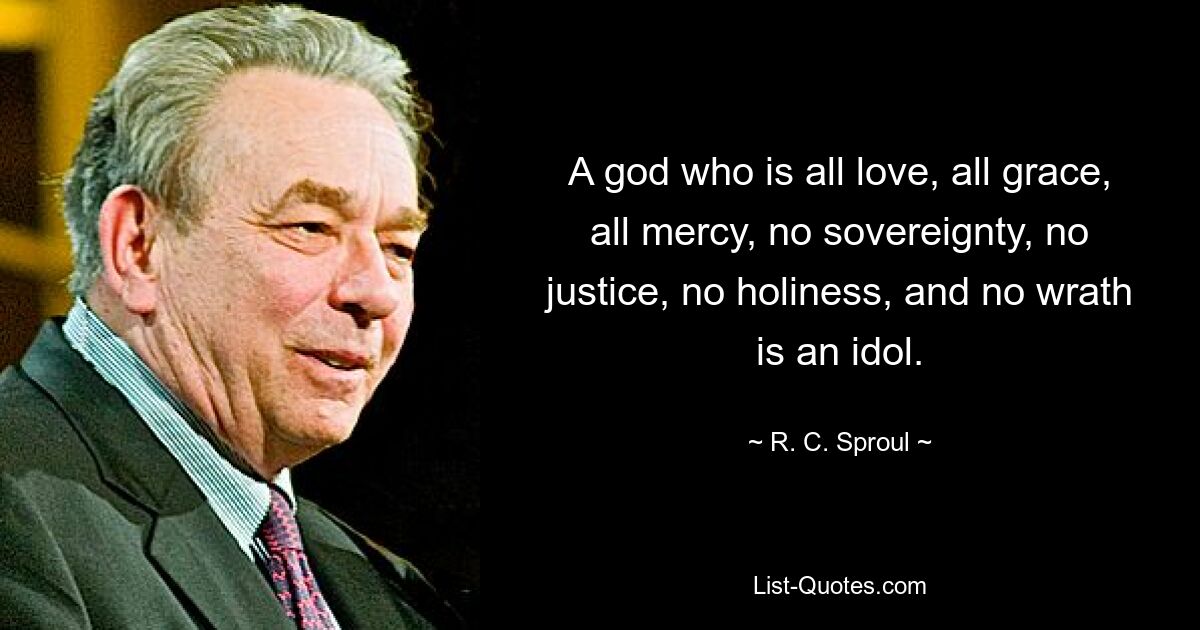 A god who is all love, all grace, all mercy, no sovereignty, no justice, no holiness, and no wrath is an idol. — © R. C. Sproul