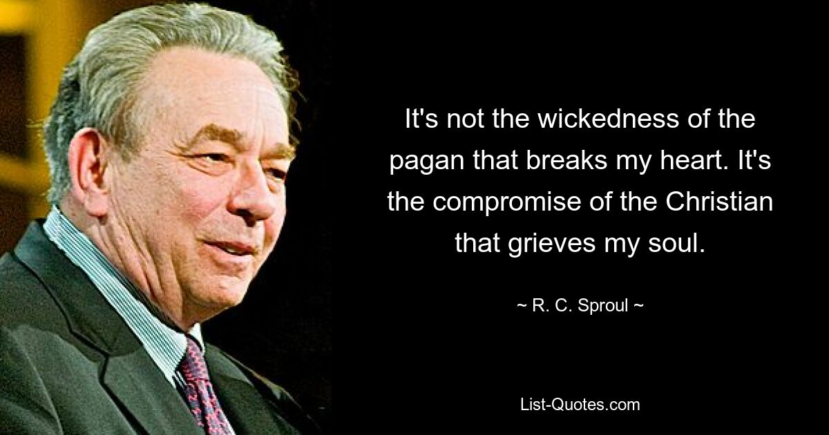 It's not the wickedness of the pagan that breaks my heart. It's the compromise of the Christian that grieves my soul. — © R. C. Sproul