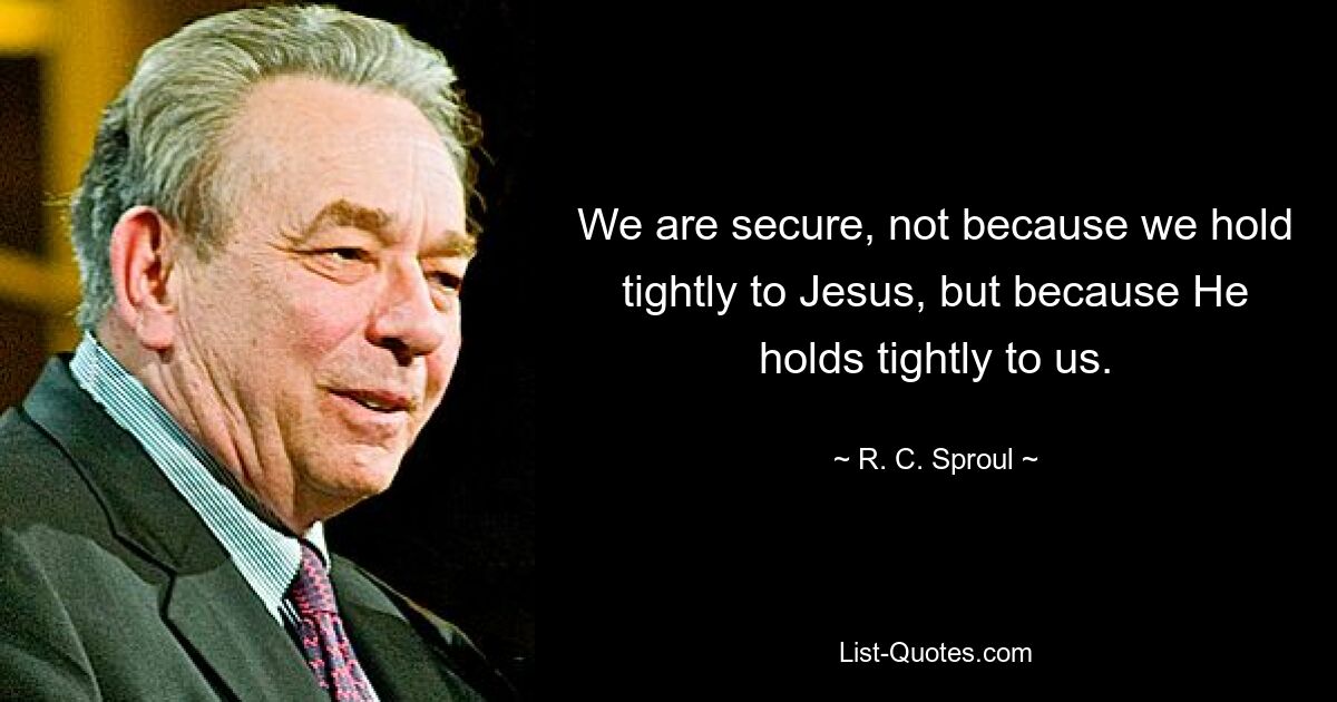 We are secure, not because we hold tightly to Jesus, but because He holds tightly to us. — © R. C. Sproul