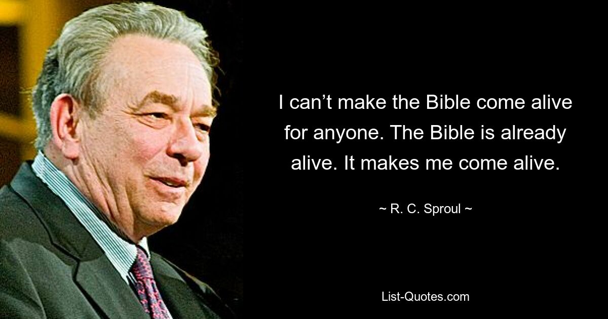 I can’t make the Bible come alive for anyone. The Bible is already alive. It makes me come alive. — © R. C. Sproul