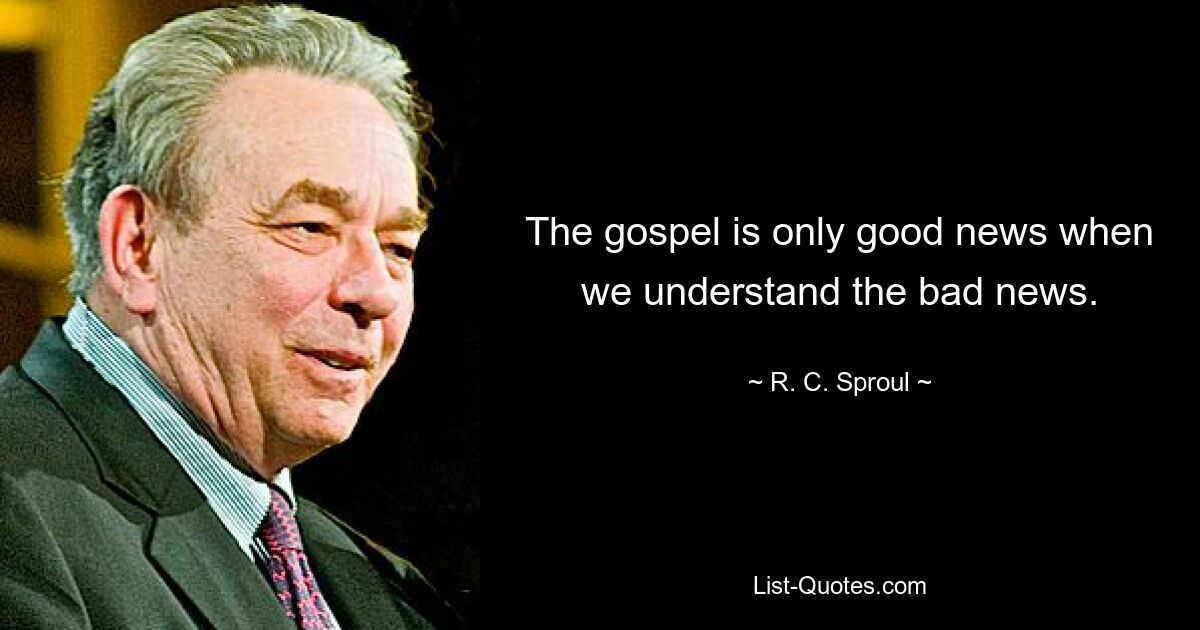 The gospel is only good news when we understand the bad news. — © R. C. Sproul