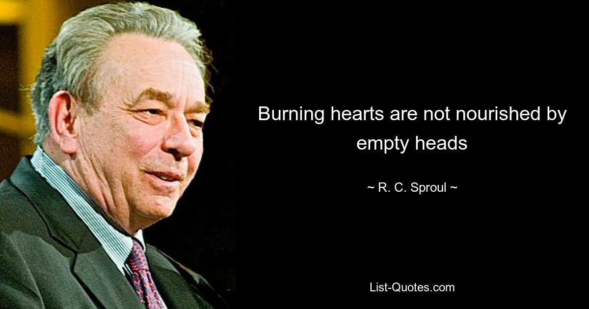 Burning hearts are not nourished by empty heads — © R. C. Sproul