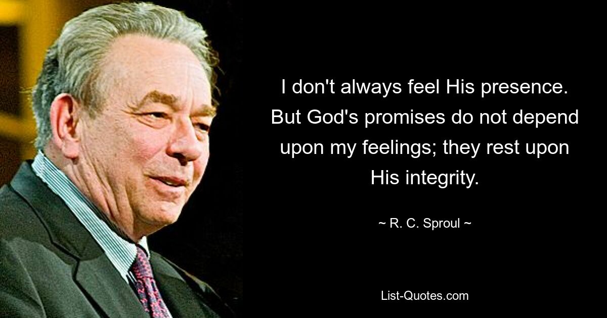 I don't always feel His presence. But God's promises do not depend upon my feelings; they rest upon His integrity. — © R. C. Sproul