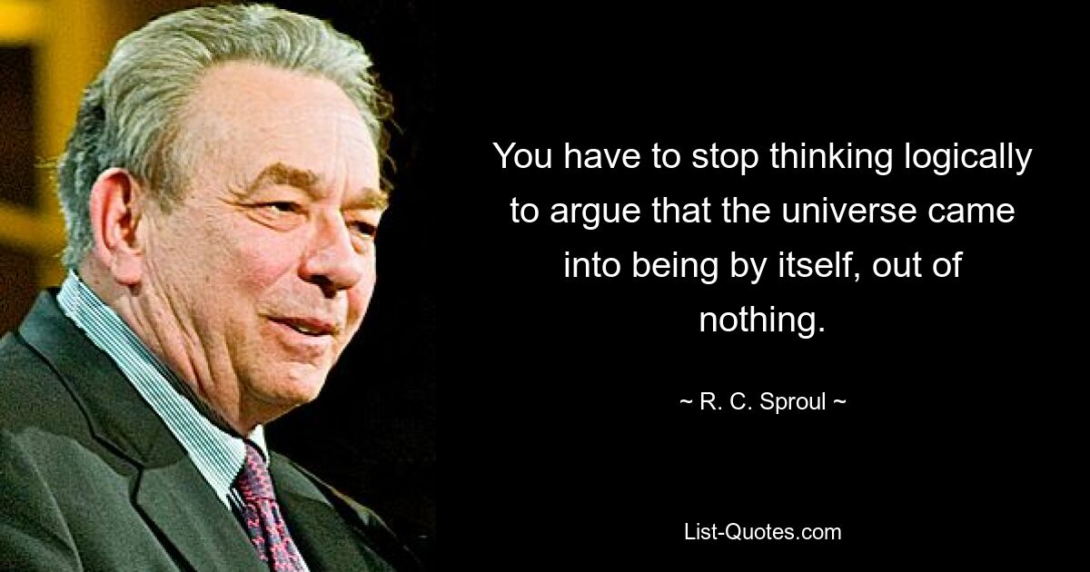 You have to stop thinking logically to argue that the universe came into being by itself, out of nothing. — © R. C. Sproul