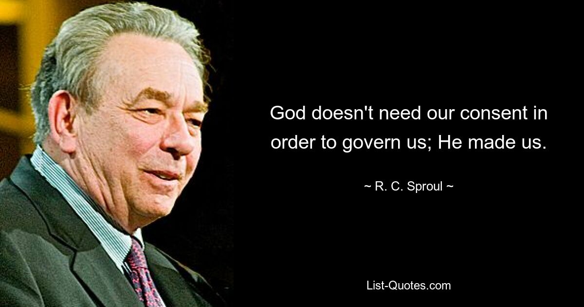 God doesn't need our consent in order to govern us; He made us. — © R. C. Sproul