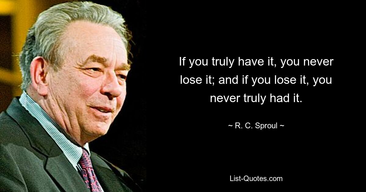 If you truly have it, you never lose it; and if you lose it, you never truly had it. — © R. C. Sproul