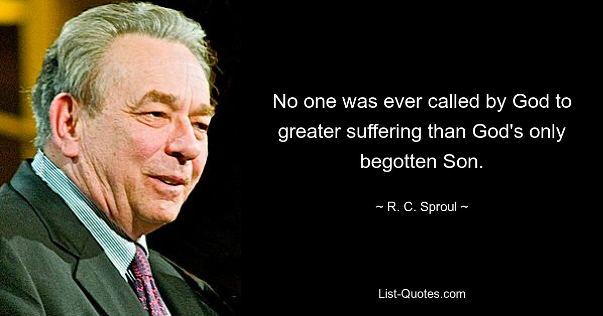 No one was ever called by God to greater suffering than God's only begotten Son. — © R. C. Sproul