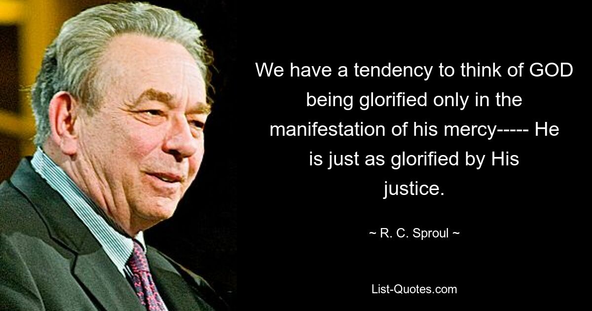 We have a tendency to think of GOD being glorified only in the manifestation of his mercy----- He is just as glorified by His justice. — © R. C. Sproul