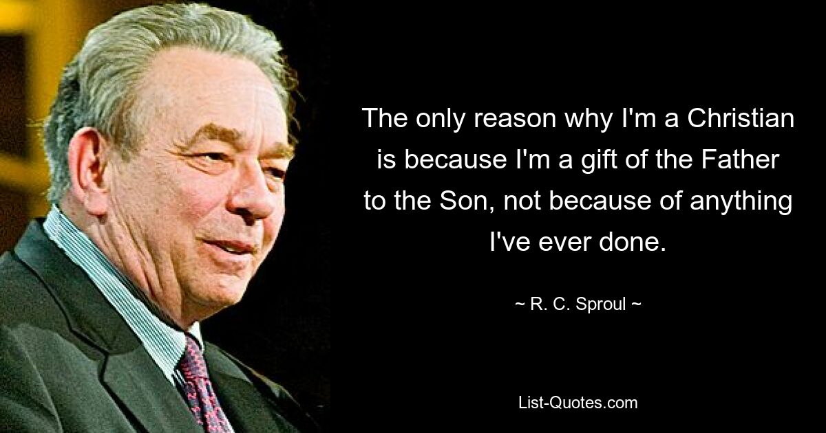 The only reason why I'm a Christian is because I'm a gift of the Father to the Son, not because of anything I've ever done. — © R. C. Sproul