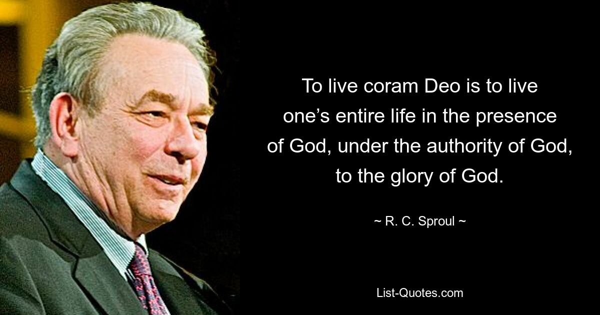 To live coram Deo is to live one’s entire life in the presence of God, under the authority of God, to the glory of God. — © R. C. Sproul