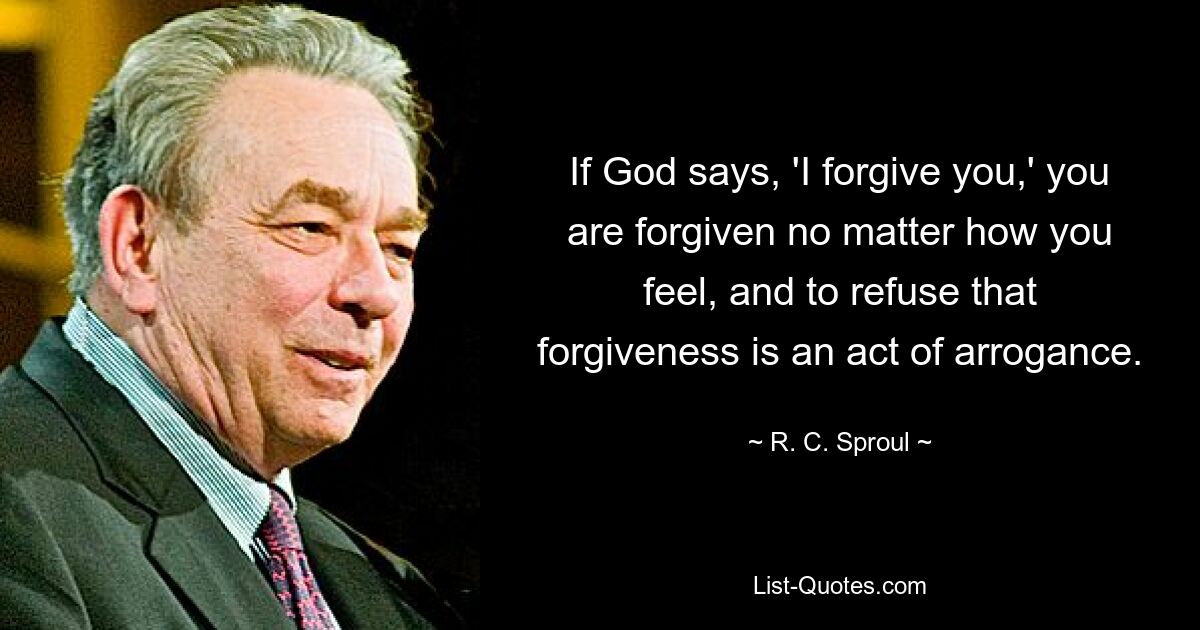 If God says, 'I forgive you,' you are forgiven no matter how you feel, and to refuse that forgiveness is an act of arrogance. — © R. C. Sproul