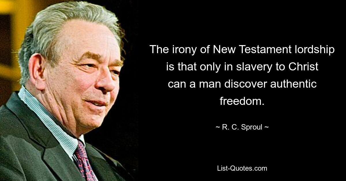 The irony of New Testament lordship is that only in slavery to Christ can a man discover authentic freedom. — © R. C. Sproul