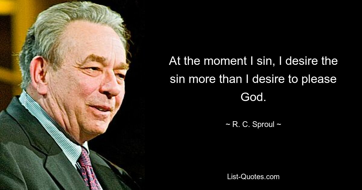 At the moment I sin, I desire the sin more than I desire to please God. — © R. C. Sproul