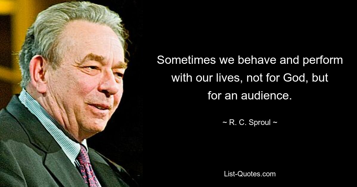 Sometimes we behave and perform with our lives, not for God, but for an audience. — © R. C. Sproul