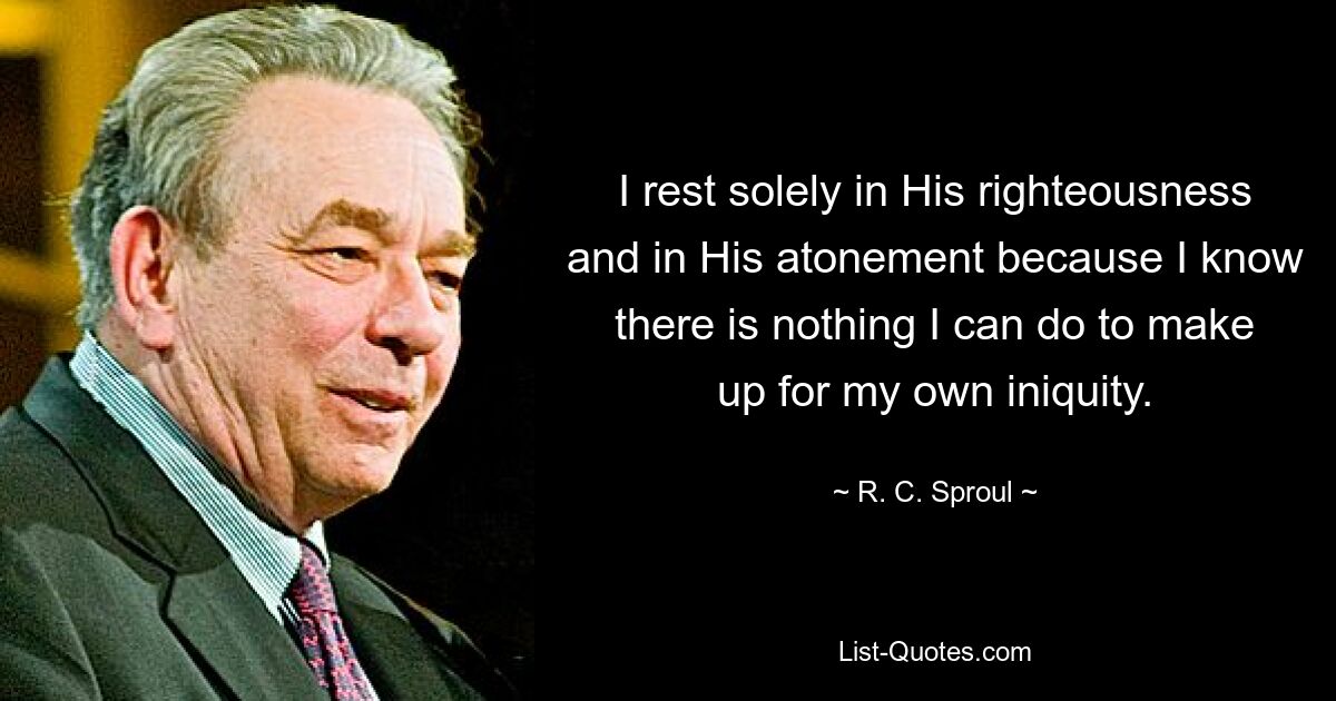 I rest solely in His righteousness and in His atonement because I know there is nothing I can do to make up for my own iniquity. — © R. C. Sproul