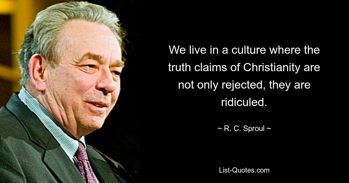 We live in a culture where the truth claims of Christianity are not only rejected, they are ridiculed. — © R. C. Sproul