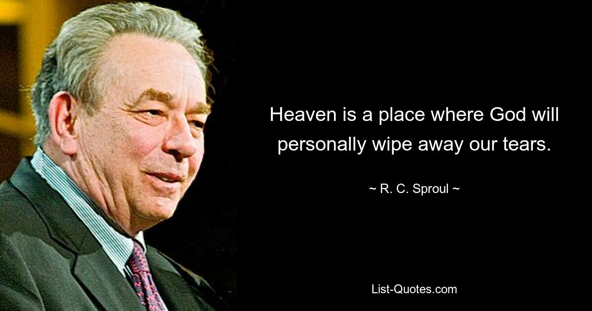 Heaven is a place where God will personally wipe away our tears. — © R. C. Sproul