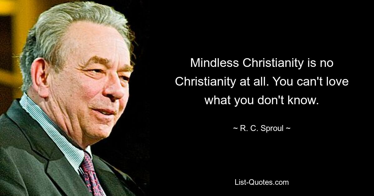 Mindless Christianity is no Christianity at all. You can't love what you don't know. — © R. C. Sproul