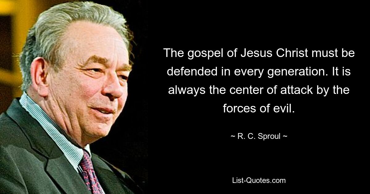 The gospel of Jesus Christ must be defended in every generation. It is always the center of attack by the forces of evil. — © R. C. Sproul