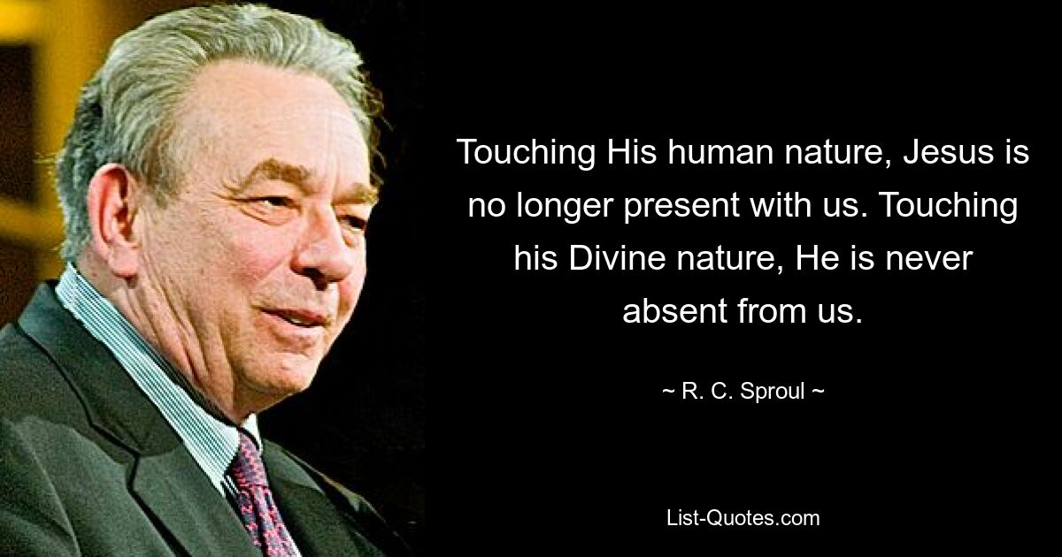 Touching His human nature, Jesus is no longer present with us. Touching his Divine nature, He is never absent from us. — © R. C. Sproul