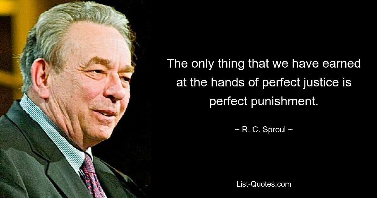 The only thing that we have earned at the hands of perfect justice is perfect punishment. — © R. C. Sproul