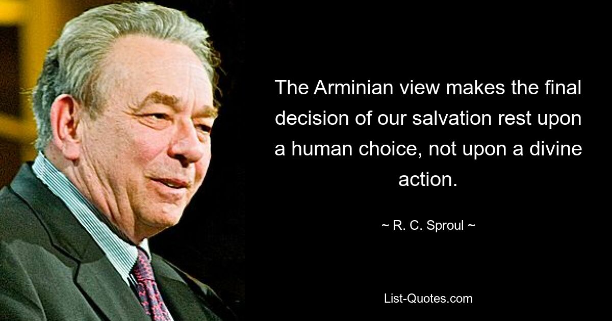 The Arminian view makes the final decision of our salvation rest upon a human choice, not upon a divine action. — © R. C. Sproul