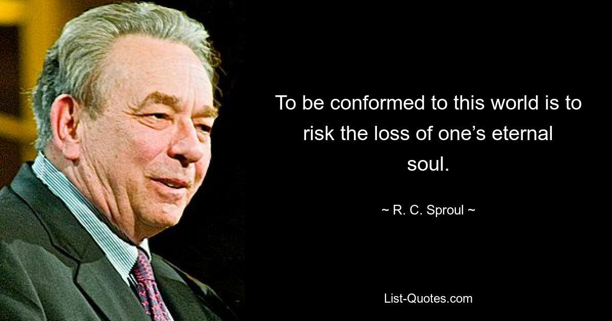 To be conformed to this world is to risk the loss of one’s eternal soul. — © R. C. Sproul