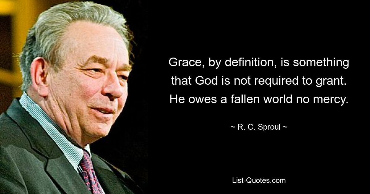 Grace, by definition, is something that God is not required to grant. He owes a fallen world no mercy. — © R. C. Sproul