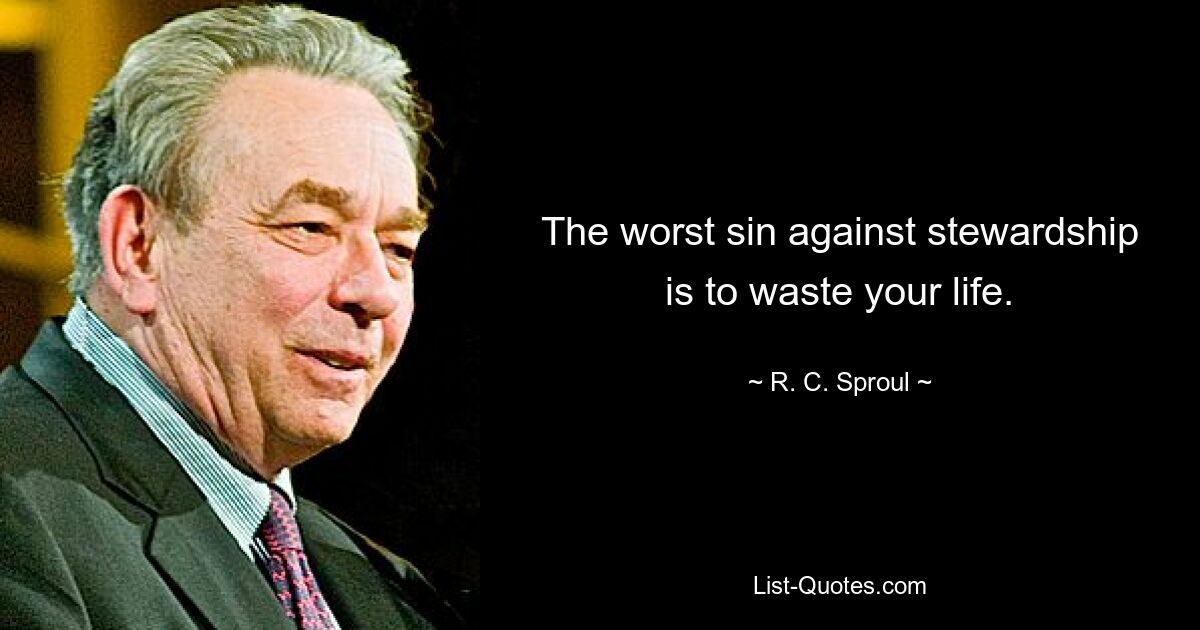 The worst sin against stewardship is to waste your life. — © R. C. Sproul