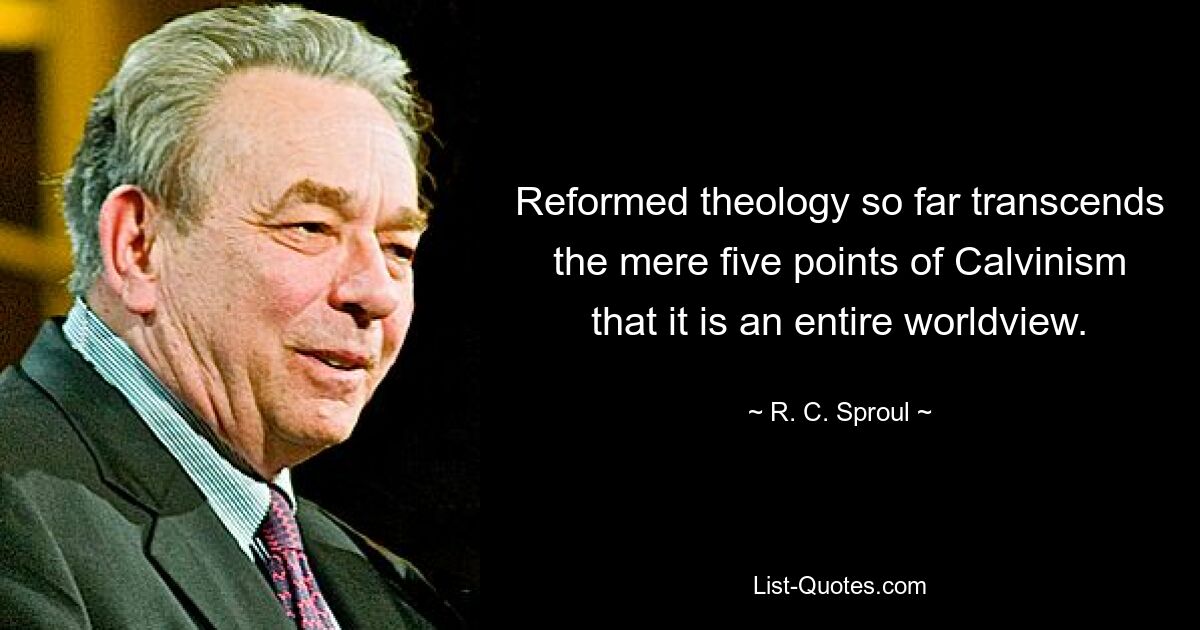 Reformed theology so far transcends the mere five points of Calvinism that it is an entire worldview. — © R. C. Sproul