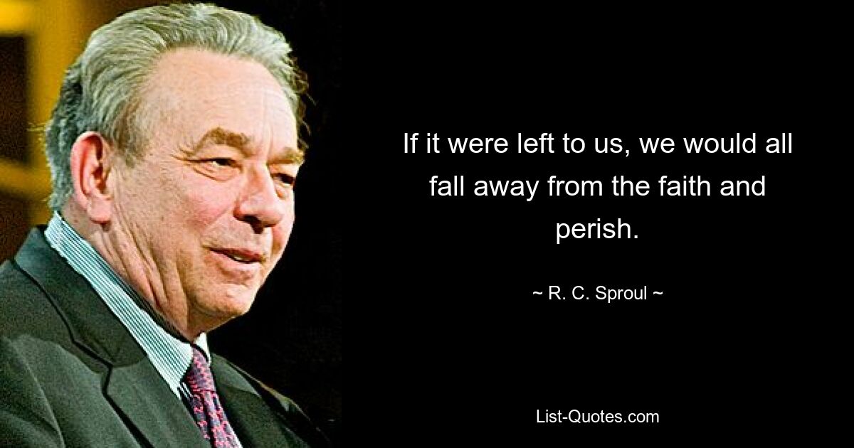 If it were left to us, we would all fall away from the faith and perish. — © R. C. Sproul