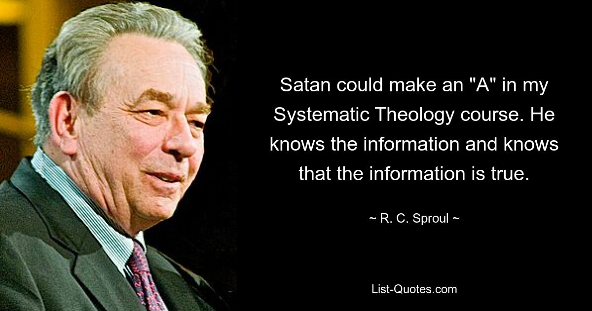 Satan could make an "A" in my Systematic Theology course. He knows the information and knows that the information is true. — © R. C. Sproul